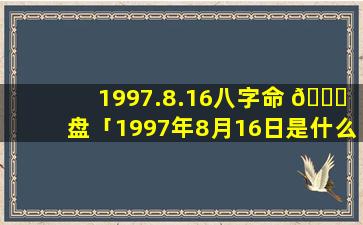 1997.8.16八字命 💐 盘「1997年8月16日是什么星座」